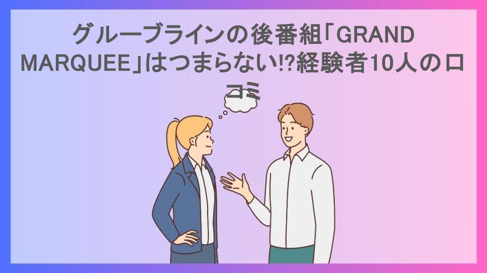 グルーブラインの後番組「GRAND MARQUEE」はつまらない!?経験者10人の口コミ